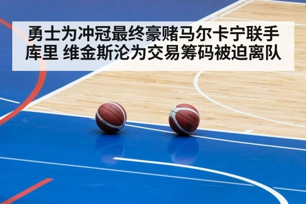 勇士为冲冠最终豪赌马尔卡宁联手库里 维金斯沦为交易筹码被迫离队