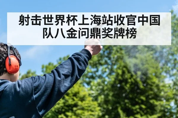 射击世界杯上海站收官中国队八金问鼎奖牌榜