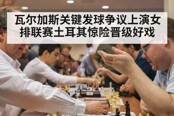 瓦尔加斯关键发球争议上演女排联赛土耳其惊险晋级好戏