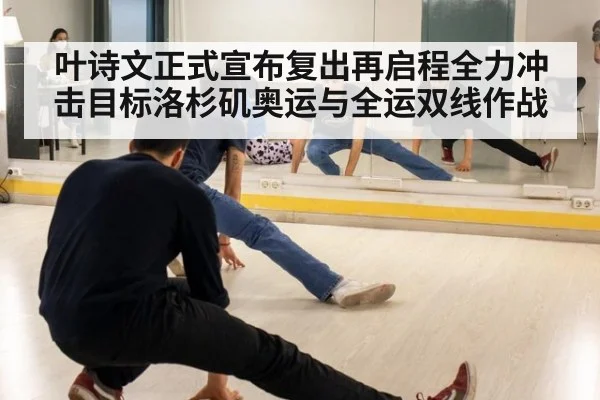 叶诗文正式宣布复出再启程全力冲击目标洛杉矶奥运与全运双线作战
