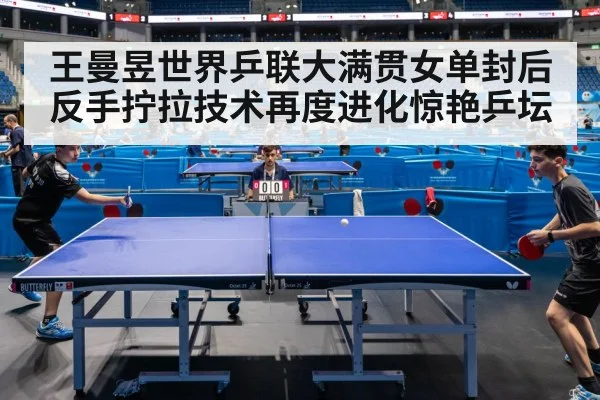 王曼昱世界乒联大满贯女单封后 反手拧拉技术再度进化惊艳乒坛