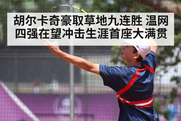 胡尔卡奇豪取草地九连胜 温网四强在望冲击生涯首座大满贯