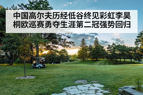 中国高尔夫历经低谷终见彩虹李昊桐欧巡赛勇夺生涯第二冠强势回归